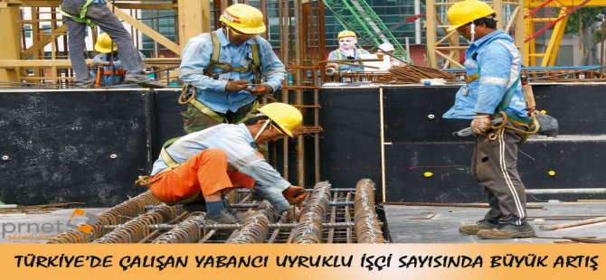 Türkiye’de Çalışan Yabancı Uyruklu İşçi Sayısında Büyük Artış